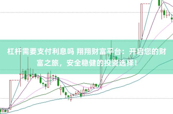 杠杆需要支付利息吗 翔翔财富平台：开启您的财富之旅，安全稳健的投资选择！
