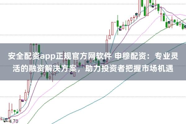 安全配资app正规官方网软件 申穆配资：专业灵活的融资解决方案，助力投资者把握市场机遇
