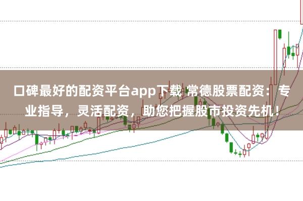 口碑最好的配资平台app下载 常德股票配资：专业指导，灵活配资，助您把握股市投资先机！