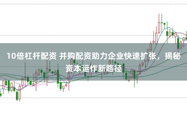 10倍杠杆配资 并购配资助力企业快速扩张，揭秘资本运作新路径