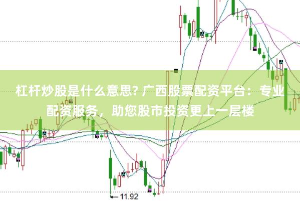 杠杆炒股是什么意思? 广西股票配资平台：专业配资服务，助您股市投资更上一层楼