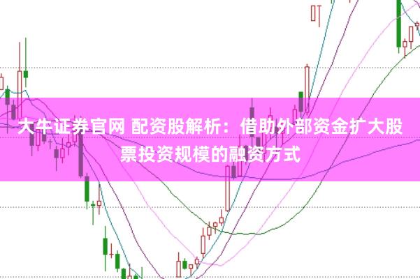 大牛证券官网 配资股解析：借助外部资金扩大股票投资规模的融资方式