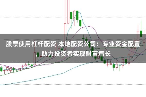 股票使用杠杆配资 本地配资公司：专业资金配置，助力投资者实现财富增长