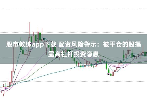 股市教练app下载 配资风险警示：被平仓的股揭露高杠杆投资隐患