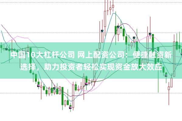 中国10大杠杆公司 网上配资公司:便捷融资新选择,助力投资者轻松实现资金放大效应