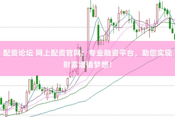 配资论坛 网上配资官网：专业融资平台，助您实现财富增值梦想！