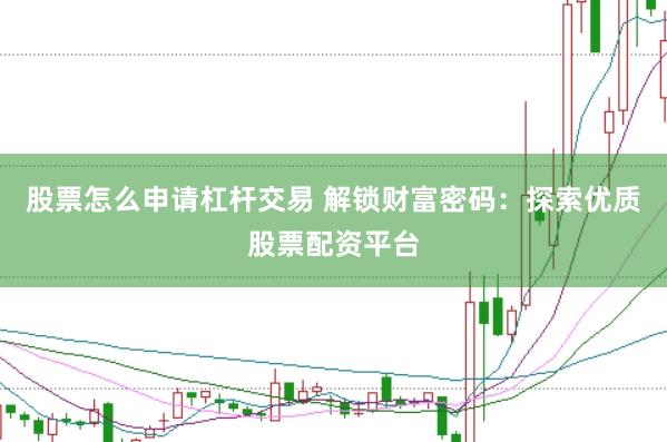 股票怎么申请杠杆交易 解锁财富密码:探索优质股票配资平台