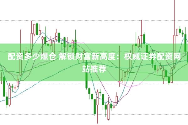 配资多少爆仓 解锁财富新高度:权威证券配资网站推荐