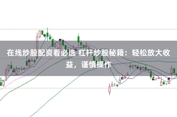 在线炒股配资看必选 杠杆炒股秘籍:轻松放大收益,谨慎操作