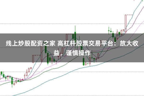 线上炒股配资之家 高杠杆股票交易平台:放大收益,谨慎操作