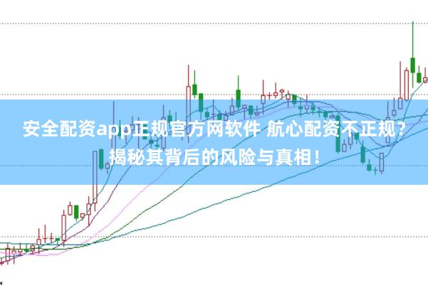 安全配资app正规官方网软件 航心配资不正规?揭秘其背后的风险与真相!