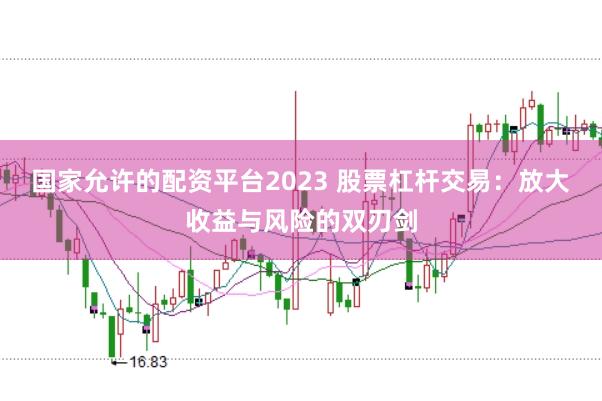 国家允许的配资平台2023 股票杠杆交易:放大收益与风险的双刃剑