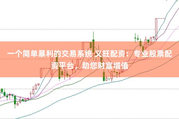 一个简单暴利的交易系统 义旺配资:专业股票配资平台,助您财富增值