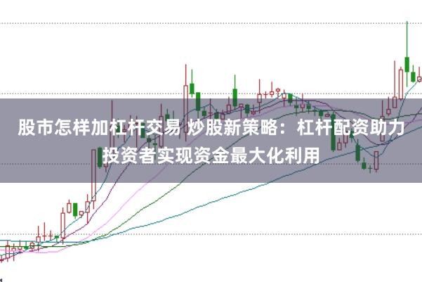 股市怎样加杠杆交易 炒股新策略：杠杆配资助力投资者实现资金最大化利用