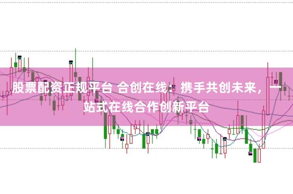 股票配资正规平台 合创在线：携手共创未来，一站式在线合作创新平台