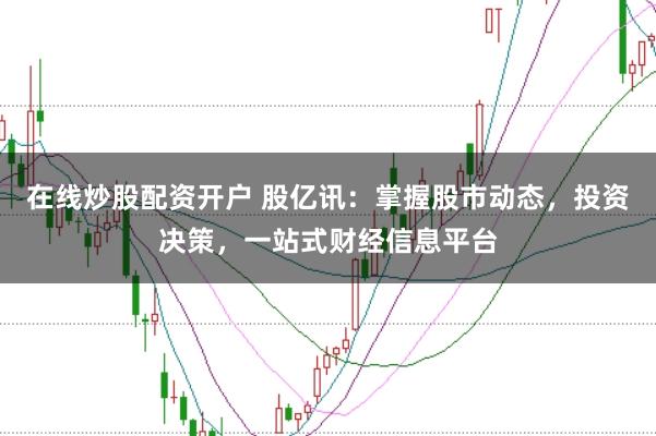 在线炒股配资开户 股亿讯：掌握股市动态，投资决策，一站式财经信息平台