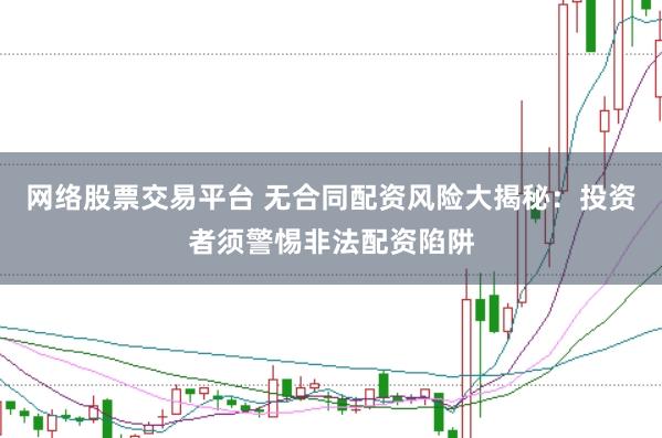 网络股票交易平台 无合同配资风险大揭秘：投资者须警惕非法配资陷阱