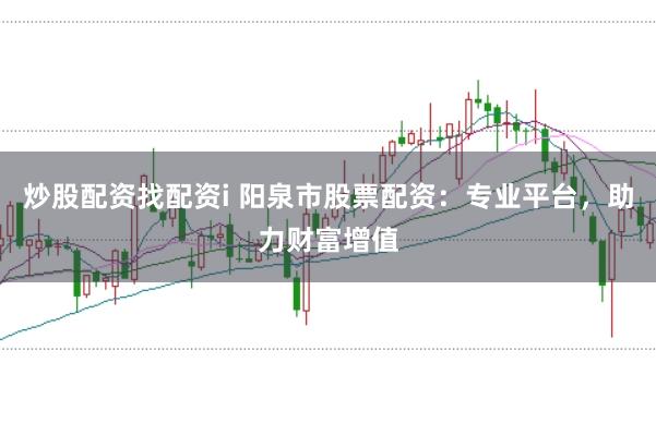 炒股配资找配资i 阳泉市股票配资：专业平台，助力财富增值