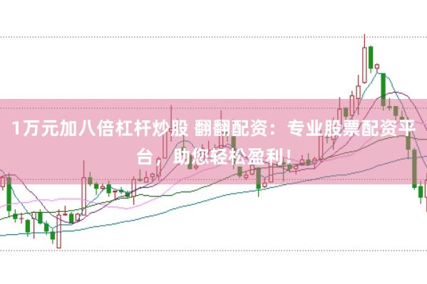 1万元加八倍杠杆炒股 翻翻配资:专业股票配资平台,助您轻松盈利!