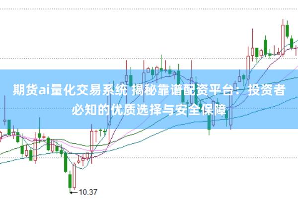 期货ai量化交易系统 揭秘靠谱配资平台:投资者必知的优质选择与安全保障