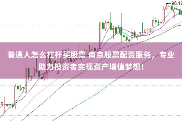普通人怎么杠杆买股票 南京股票配资服务,专业助力投资者实现资产增值梦想!