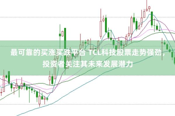 最可靠的买涨买跌平台 TCL科技股票走势强劲,投资者关注其未来发展潜力