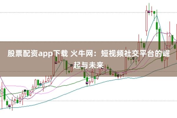 股票配资app下载 火牛网:短视频社交平台的崛起与未来