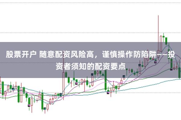 股票开户 随意配资风险高,谨慎操作防陷阱——投资者须知的配资要点