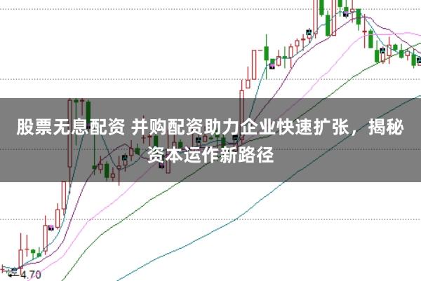 股票无息配资 并购配资助力企业快速扩张，揭秘资本运作新路径