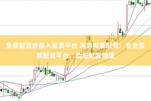 免费配资炒股入配资平台 深圳尙赢配资:专业股票配资平台,助您财富增值