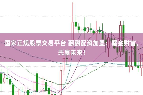 国家正规股票交易平台 翻翻配资加盟：掘金财富，共赢未来！