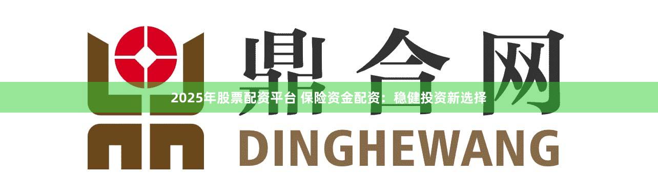 2025年股票配资平台 保险资金配资:稳健投资新选择