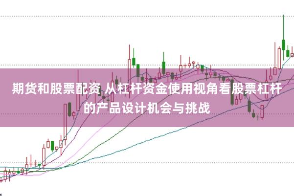 期货和股票配资 从杠杆资金使用视角看股票杠杆的产品设计机会与挑战
