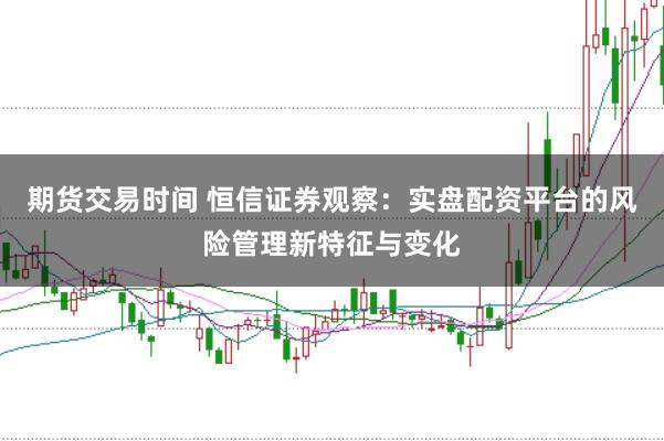 期货交易时间 恒信证券观察:实盘配资平台的风险管理新特征与变化