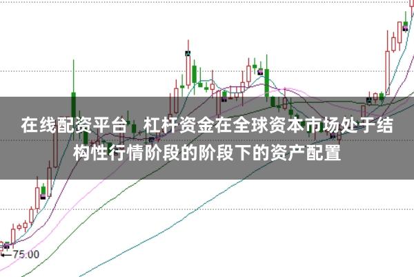 在线配资平台 杠杆资金在全球资本市场处于结构性行情阶段的阶段下的资产配置