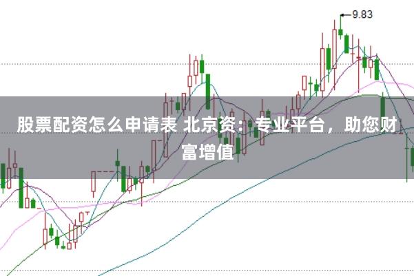 股票配资怎么申请表 北京资:专业平台,助您财富增值