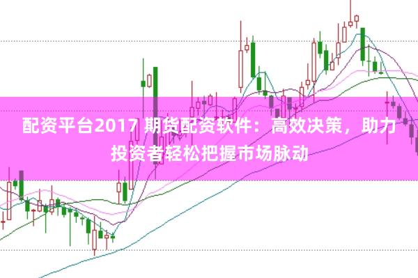 配资平台2017 期货配资软件：高效决策，助力投资者轻松把握市场脉动