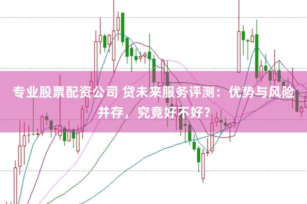 专业股票配资公司 贷未来服务评测：优势与风险并存，究竟好不好？
