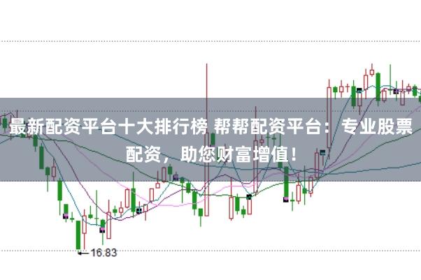 最新配资平台十大排行榜 帮帮配资平台：专业股票配资，助您财富增值！