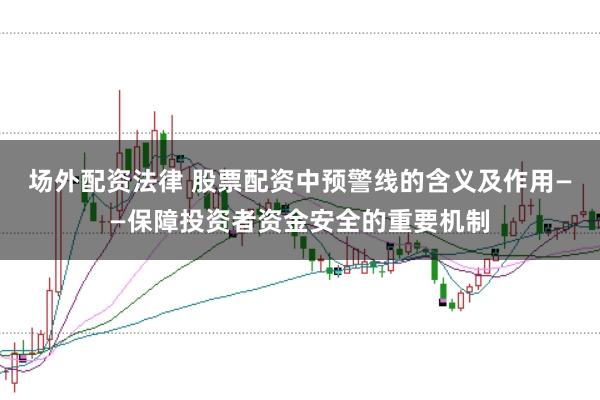 场外配资法律 股票配资中预警线的含义及作用——保障投资者资金安全的重要机制