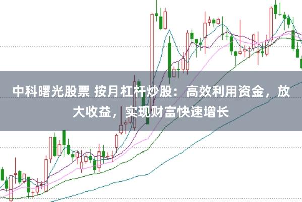 中科曙光股票 按月杠杆炒股：高效利用资金，放大收益，实现财富快速增长