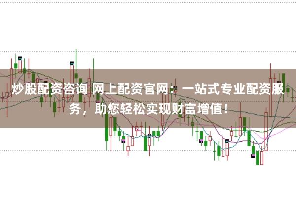 炒股配资咨询 网上配资官网：一站式专业配资服务，助您轻松实现财富增值！