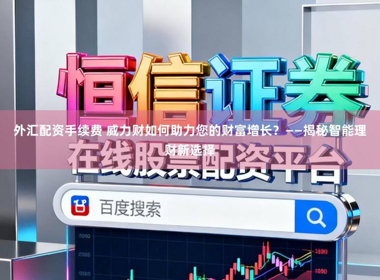 外汇配资手续费 威力财如何助力您的财富增长？——揭秘智能理财新选择