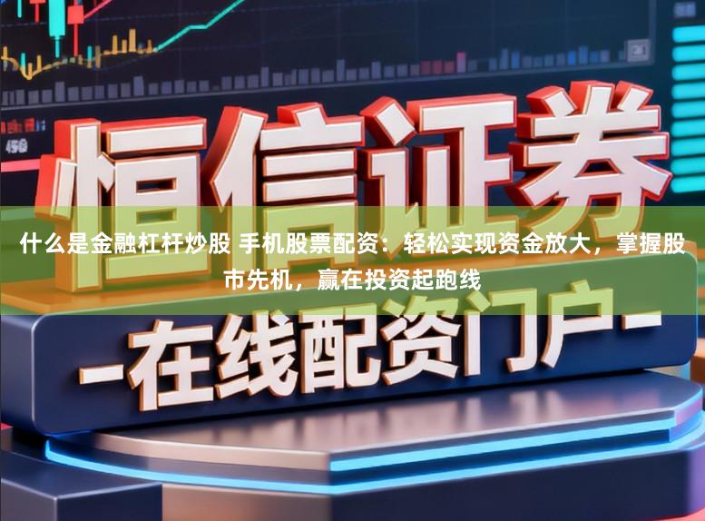 什么是金融杠杆炒股 手机股票配资：轻松实现资金放大，掌握股市先机，赢在投资起跑线
