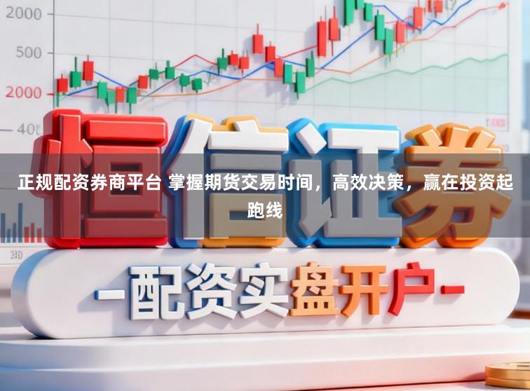 正规配资券商平台 掌握期货交易时间，高效决策，赢在投资起跑线