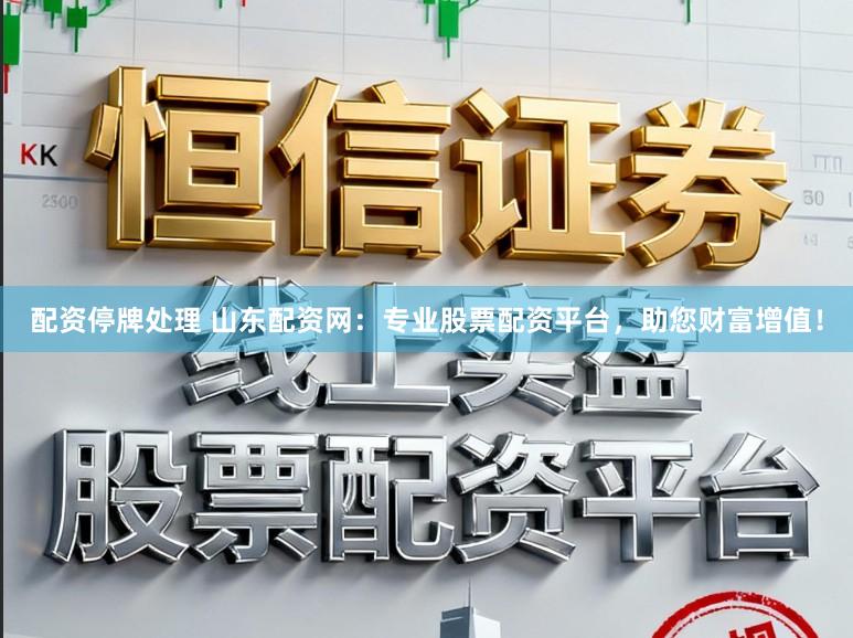 配资停牌处理 山东配资网：专业股票配资平台，助您财富增值！