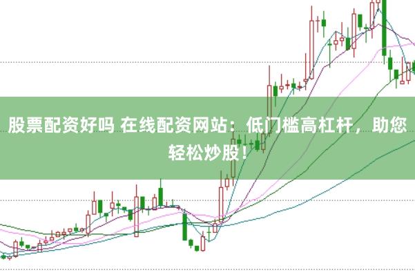 股票配资好吗 在线配资网站：低门槛高杠杆，助您轻松炒股！