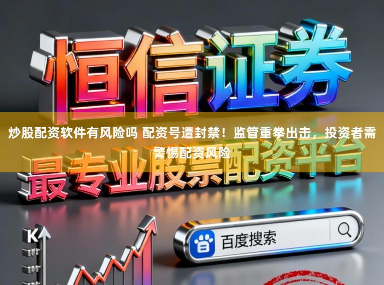 炒股配资软件有风险吗 配资号遭封禁！监管重拳出击，投资者需警惕配资风险