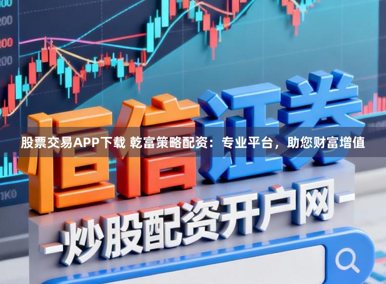 股票交易APP下载 乾富策略配资：专业平台，助您财富增值