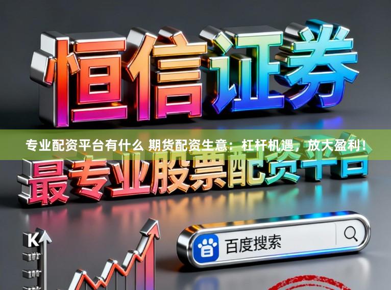 专业配资平台有什么 期货配资生意：杠杆机遇，放大盈利！